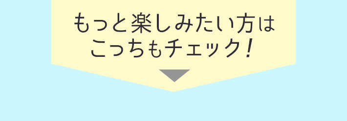 もっと楽しみたい方はこっちもチェック！