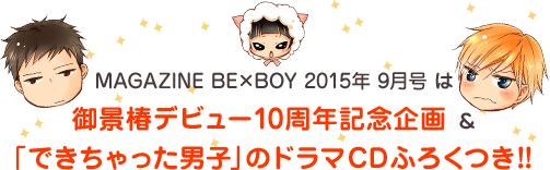 MAGAZINE BE×BOY 2015年 9月号 は御景椿デビュー10周年記念企画 ＆ 「できちゃった男子」のドラマＣＤふろくつき!!