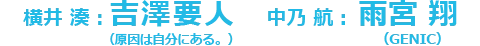 横井 湊：吉澤要人（原因は自分にある。）/中乃 航：雨宮 翔（GENIC）