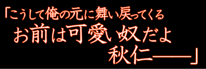 こうして俺の元に舞い戻ってくる お前は可愛い奴だよ 秋仁――」