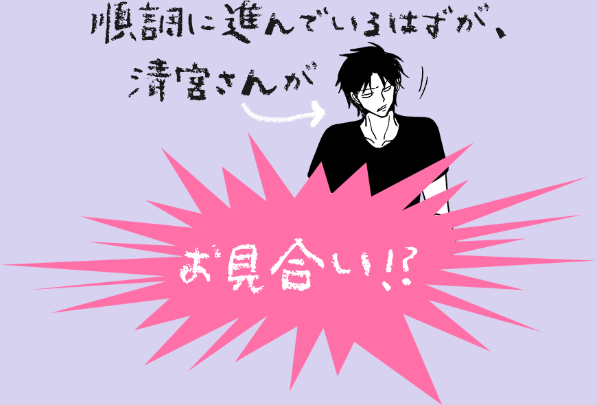 順調に進んでいるはずが、清宮さんがお見合い!?